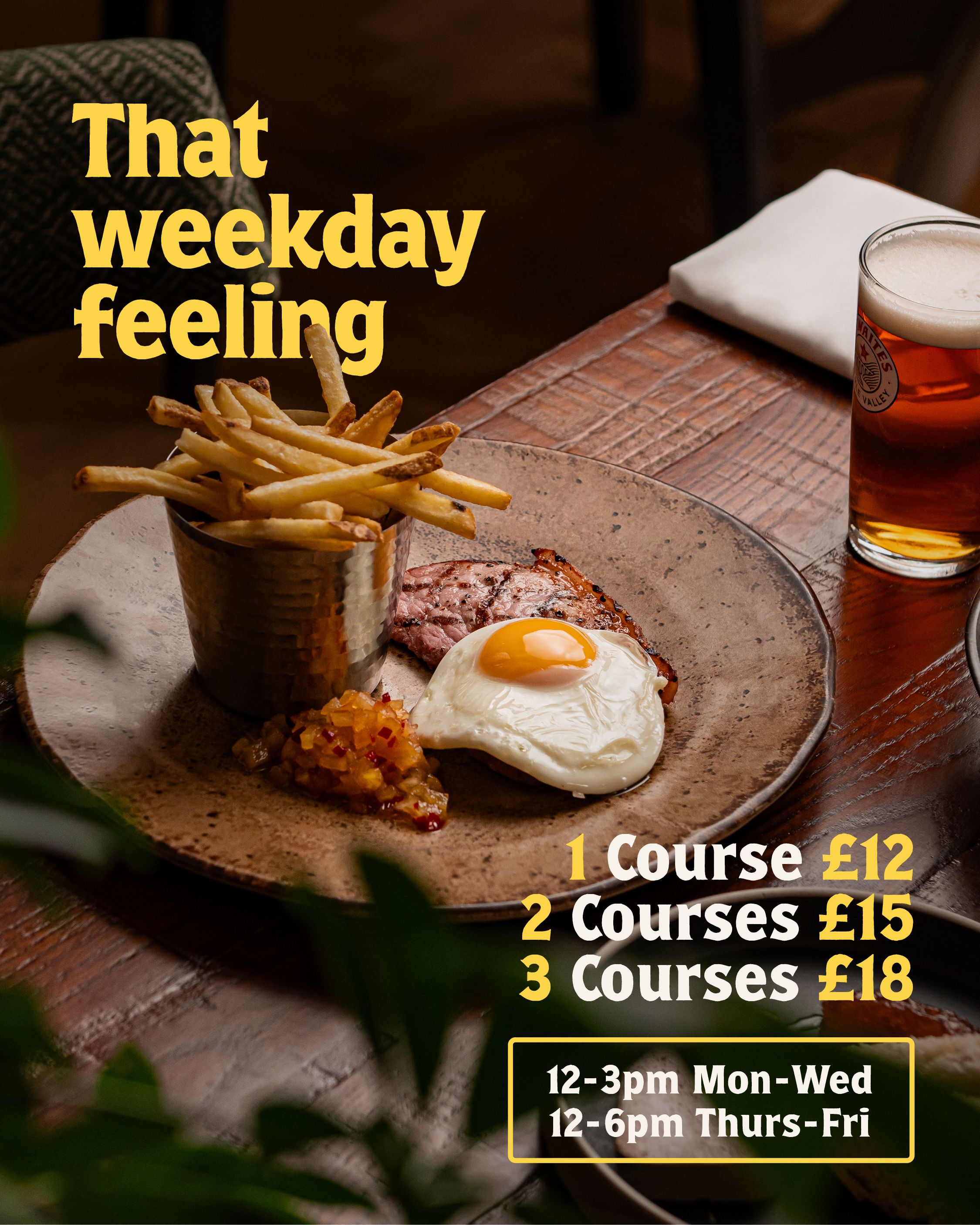 that weekday feeling, 1 course £12, 2 courses £15, 3 courses £18. 12-3pm Mon - Wed, 12-6pm Thurs & Fri.